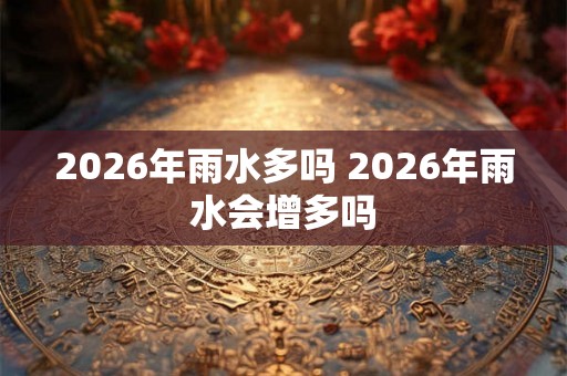 2026年雨水多吗 2026年雨水会增多吗