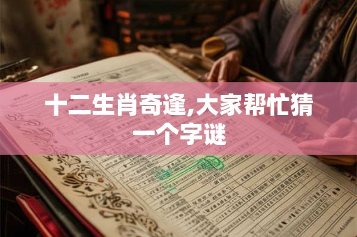 十二生肖奇逢,大家帮忙猜一个字谜 十二生肖奇逢,大家帮忙猜一个字谜