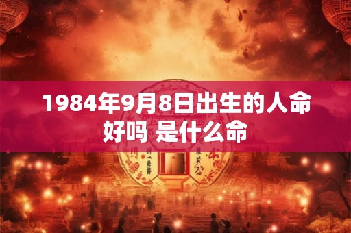 1984年9月8日出生的人命好吗 是什么命 1984年9月8日出生的人命好吗 是什么命