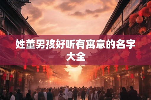 姓董男孩好听有寓意的名字大全 姓董男孩好听有寓意的名字大全