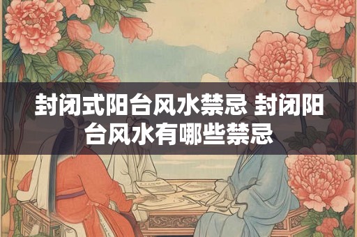 封闭式阳台风水禁忌 封闭阳台风水有哪些禁忌