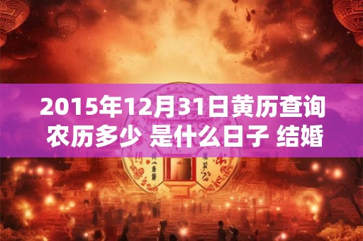 2015年12月31日黄历查询 农历多少 是什么日子 结婚吉时 2015年12月31日黄历查询 农历多少 是什么日子 结婚吉时