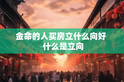 金命的人买房立什么向好  什么是立向