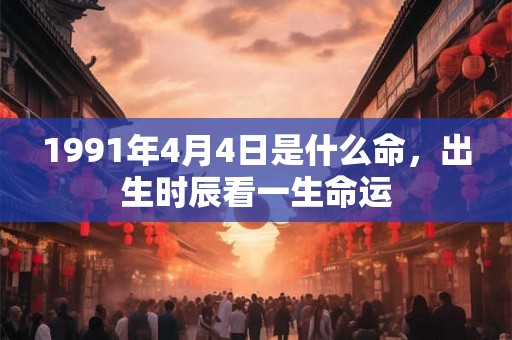 1991年4月4日是什么命，出生时辰看一生命运