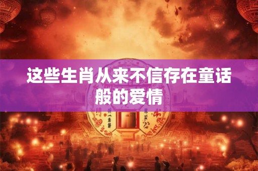 这些生肖从来不信存在童话般的爱情 这些生肖从来不信存在童话般的爱情