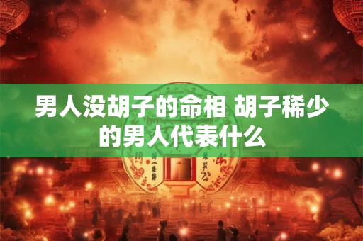 男人没胡子的命相 胡子稀少的男人代表什么