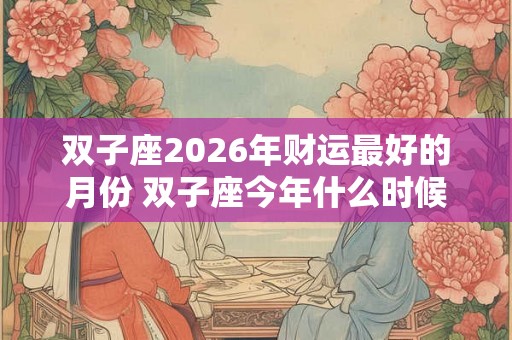 双子座2026年财运最好的月份 双子座今年什么时候财运最好
