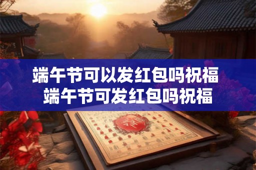 端午节可以发红包吗祝福 端午节可发红包吗祝福