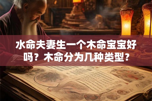 水命夫妻生一个木命宝宝好吗?木命分为几种类型? 水命夫妻生一个木命宝宝好吗?木命分为几种类型?