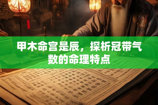 甲木命宫是辰，探析冠带气数的命理特点