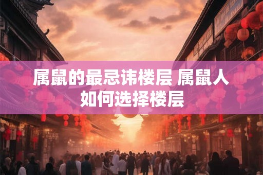 属鼠的最忌讳楼层 属鼠人如何选择楼层 属鼠的最忌讳楼层 属鼠人如何选择楼层