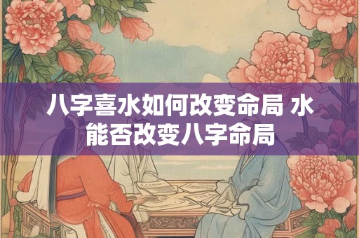 八字喜水如何改变命局 水能否改变八字命局