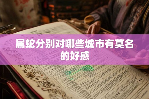 属蛇分别对哪些城市有莫名的好感 属蛇分别对哪些城市有莫名的好感