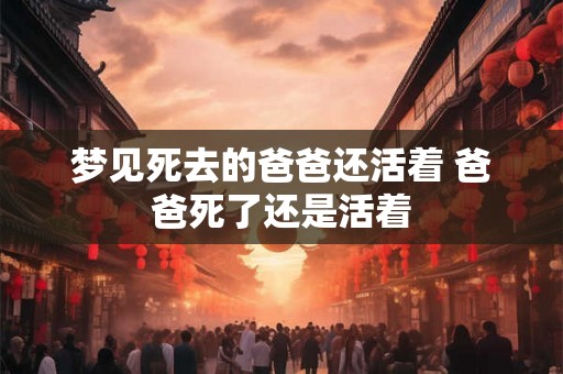 梦见死去的爸爸还活着 爸爸死了还是活着
