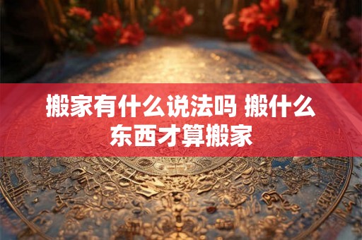 搬家有什么说法吗 搬什么东西才算搬家