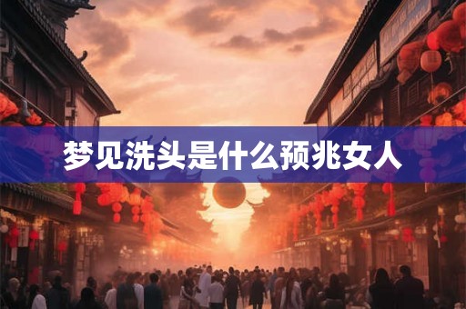 梦见洗头是什么预兆女人 梦见洗头是什么预兆女人