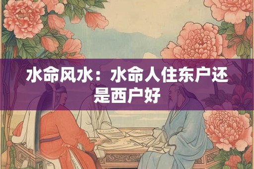 水命风水：水命人住东户还是西户好