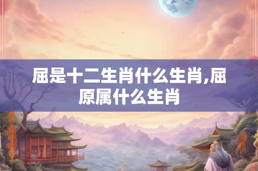 屈是十二生肖什么生肖,屈原属什么生肖