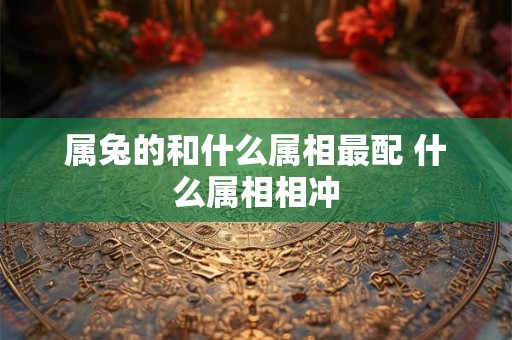 属兔的和什么属相最配 什么属相相冲 属兔的和什么属相最配 什么属相相冲