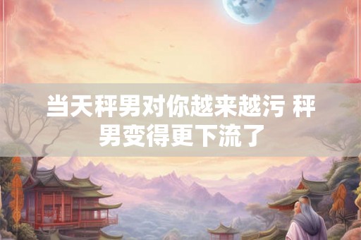 当天秤男对你越来越污 秤男变得更下流了