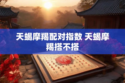天蝎摩羯配对指数 天蝎摩羯搭不搭