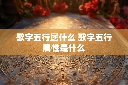 歌字五行属什么 歌字五行属性是什么