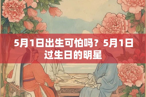 5月1日出生可怕吗？5月1日过生日的明星