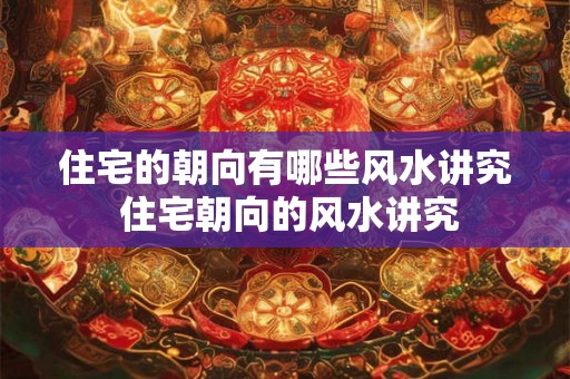 住宅的朝向有哪些风水讲究 住宅朝向的风水讲究