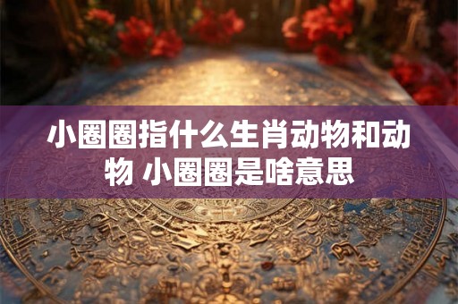 小圈圈指什么生肖动物和动物 小圈圈是啥意思