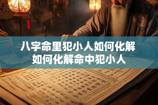 八字命里犯小人如何化解 如何化解命中犯小人
