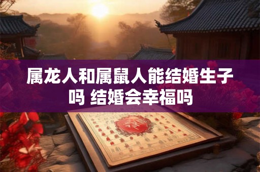 属龙人和属鼠人能结婚生子吗 结婚会幸福吗 属龙人和属鼠人能结婚生子吗 结婚会幸福吗