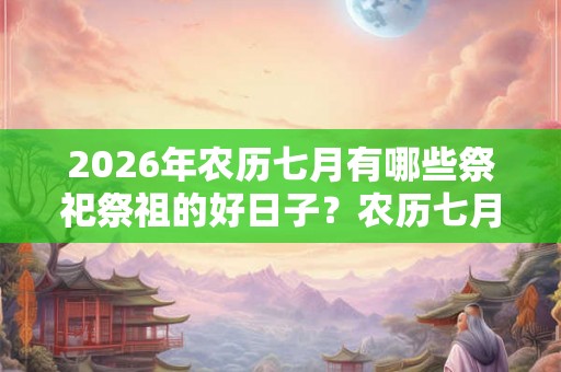 2026年农历七月有哪些祭祀祭祖的好日子?农历七月吉日一览! 2026年农历七月有哪些祭祀祭祖的好日子?农历七月吉日一览!