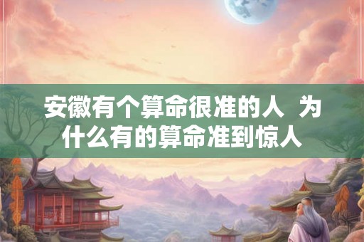 安徽有个算命很准的人  为什么有的算命准到惊人