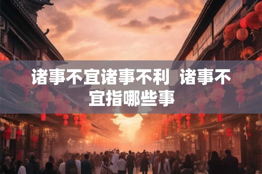 诸事不宜诸事不利  诸事不宜指哪些事