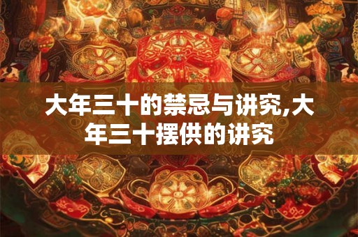 大年三十的禁忌与讲究,大年三十摆供的讲究