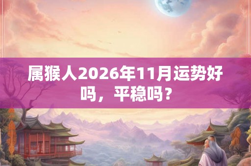 属猴人2026年11月运势好吗，平稳吗？