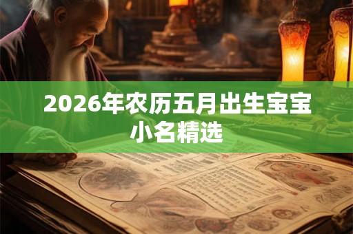 2026年农历五月出生宝宝小名精选 2026年农历五月出生宝宝小名精选