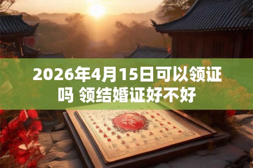 2026年4月15日可以领证吗 领结婚证好不好