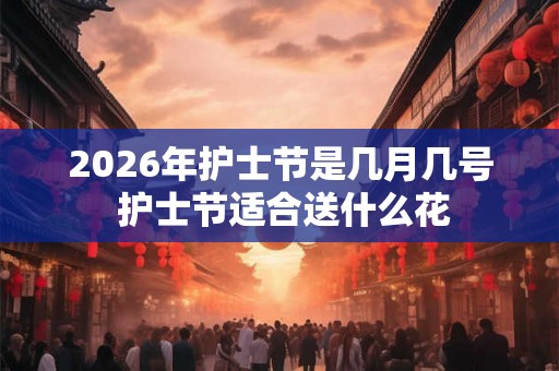 2026年护士节是几月几号 护士节适合送什么花 2026年护士节是几月几号 护士节适合送什么花