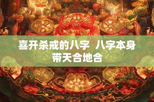 喜开杀戒的八字  八字本身带天合地合