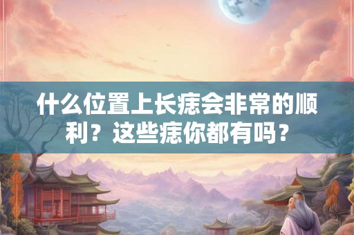 什么位置上长痣会非常的顺利？这些痣你都有吗？