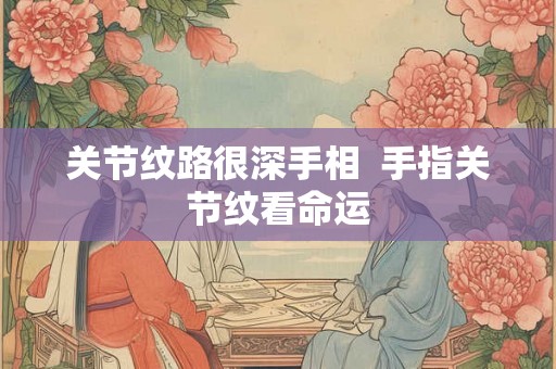 关节纹路很深手相 手指关节纹看命运 关节纹路很深手相 手指关节纹看命运