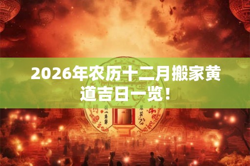 2026年农历十二月搬家黄道吉日一览! 2026年农历十二月搬家黄道吉日一览!