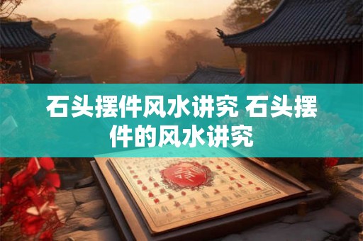 石头摆件风水讲究 石头摆件的风水讲究