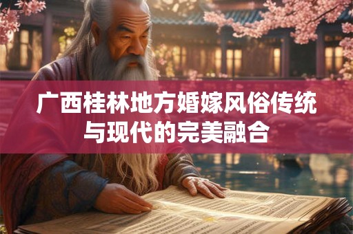 广西桂林地方婚嫁风俗传统与现代的完美融合