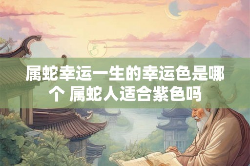属蛇幸运一生的幸运色是哪个 属蛇人适合紫色吗