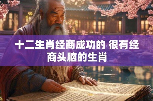 十二生肖经商成功的 很有经商头脑的生肖