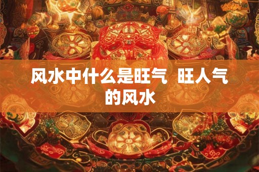 风水中什么是旺气  旺人气的风水