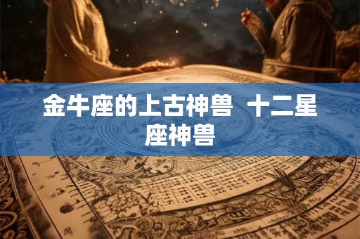 金牛座的上古神兽  十二星座神兽