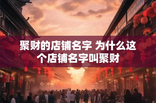 聚财的店铺名字 为什么这个店铺名字叫聚财